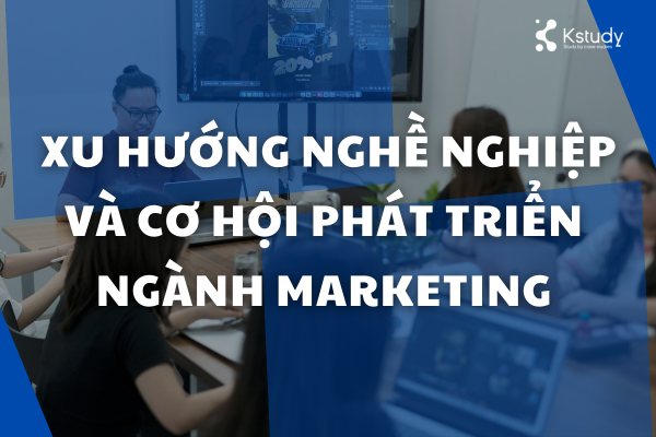 Học marketing ra trường làm gì? Xu hướng nghề nghiệp và cơ hội phát triển ngành Marketing