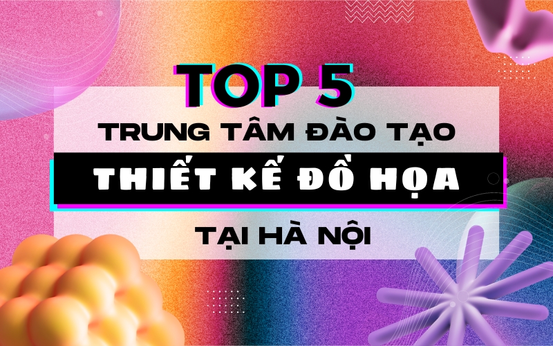 Top 5 Trung Tâm Đào Tạo Thiết Kế Đồ Họa Tại Hà Nội