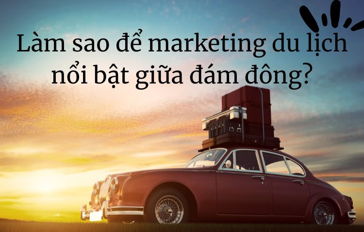 Làm sao để marketing du lịch nổi bật giữa đám đông?