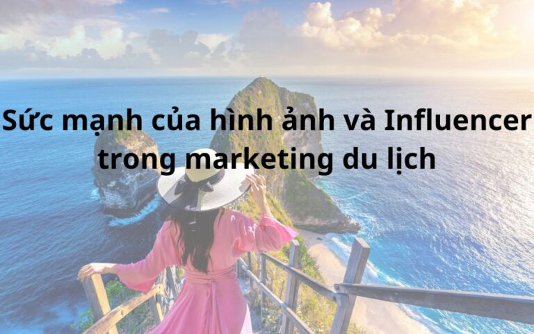 Sức mạnh của hình ảnh và Influencer trong marketing du lịch
