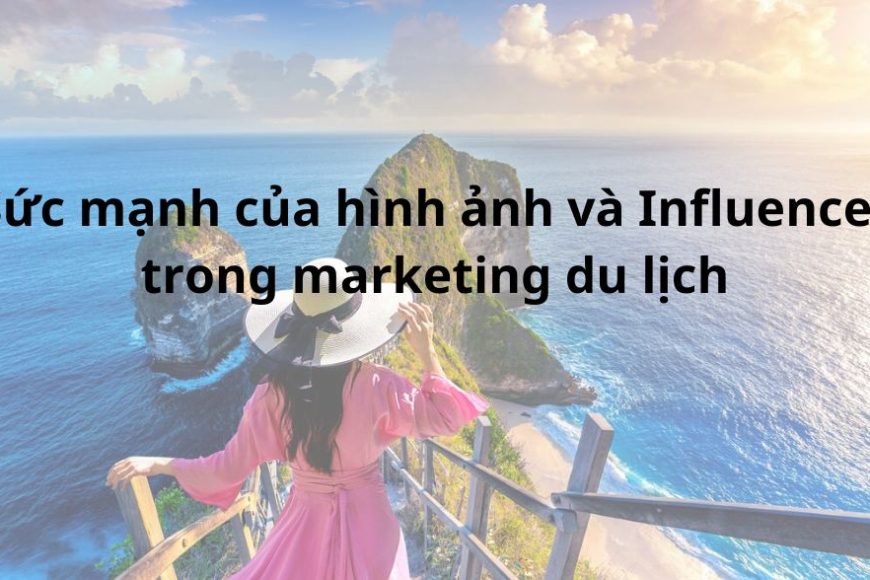 Sức mạnh của hình ảnh và Influencer trong marketing du lịch